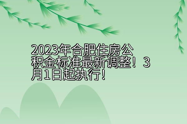 2023年合肥住房公积金标准最新调整！3月1日起执行！
