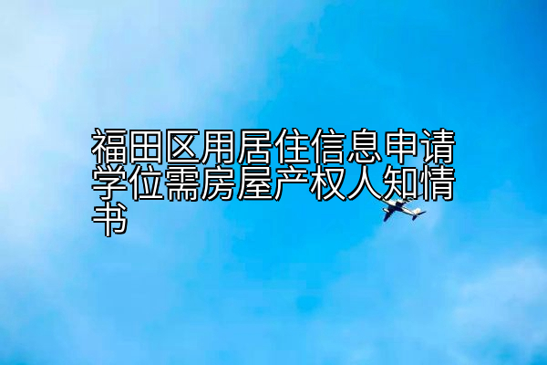福田区用居住信息申请学位需房屋产权人知情书