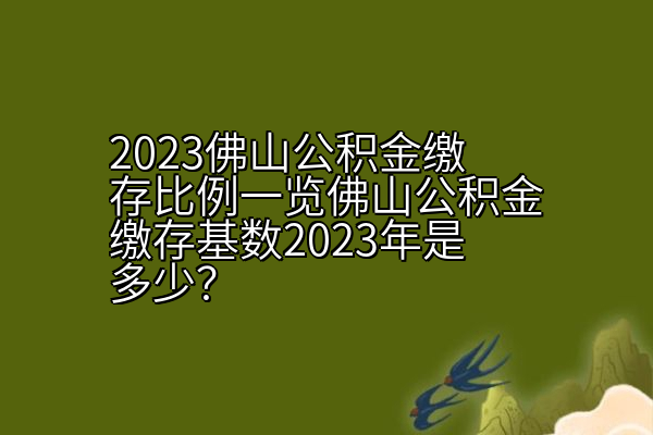 2023佛山公积金缴存比例一览佛山公积金缴存基数2023年是多少？