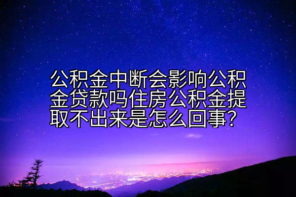 公积金中断会影响公积金贷款吗住房公积金提取不出来是怎么回事？