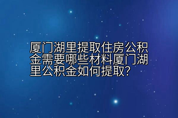 厦门湖里提取住房公积金需要哪些材料厦门湖里公积金如何提取？