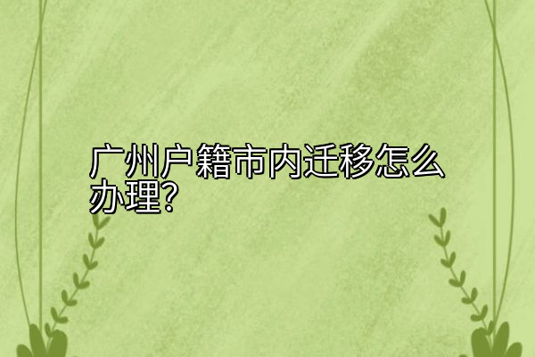 广州户籍市内迁移怎么办理？