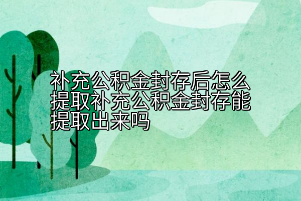补充公积金封存后怎么提取补充公积金封存能提取出来吗