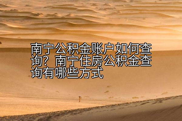 南宁公积金账户如何查询？南宁住房公积金查询有哪些方式