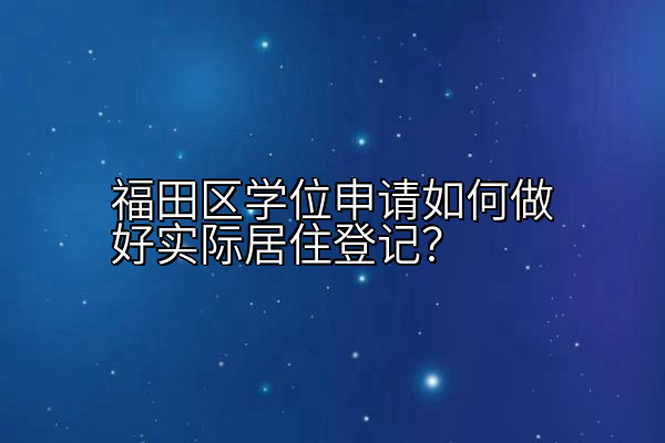 福田区学位申请如何做好实际居住登记？
