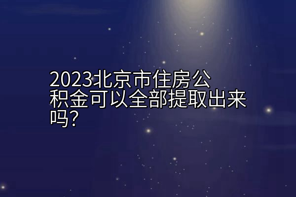 2023北京市住房公积金可以全部提取出来吗？