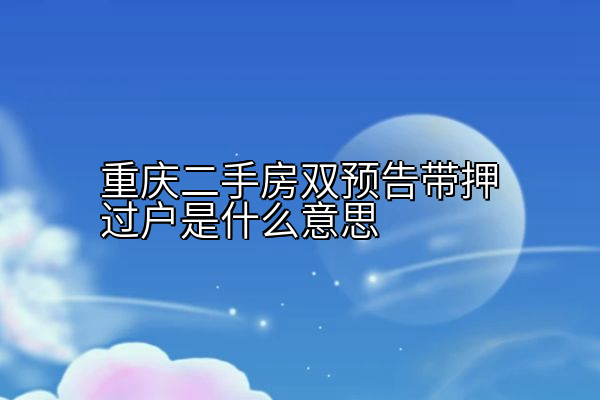 重庆二手房双预告带押过户是什么意思