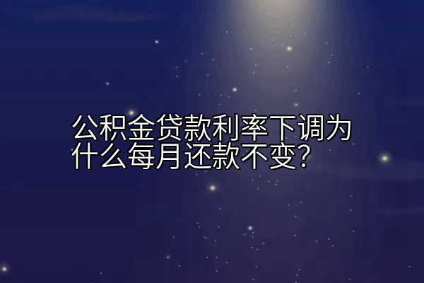 公积金贷款利率下调为什么每月还款不变？