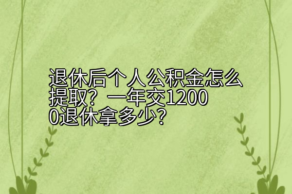 退休后个人公积金怎么提取？一年交12000退休拿多少？