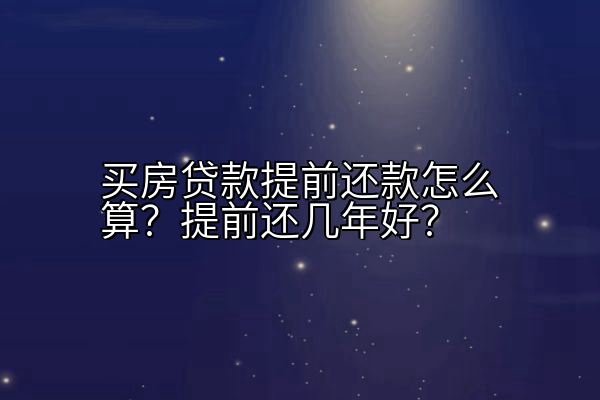 买房贷款提前还款怎么算？提前还几年好？