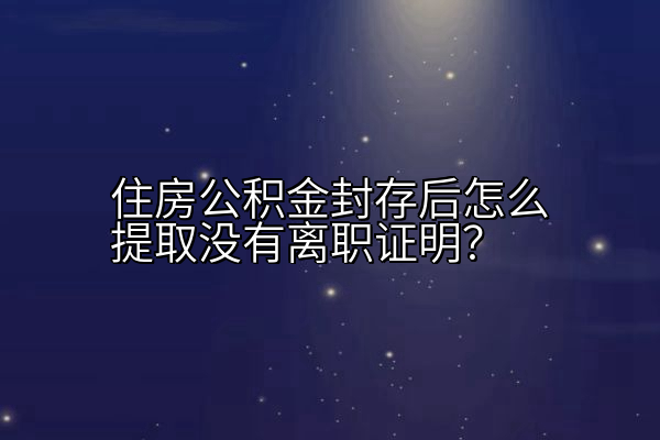 住房公积金封存后怎么提取没有离职证明？