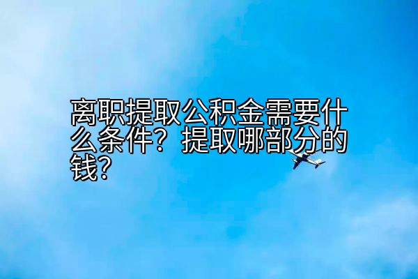 离职提取公积金需要什么条件？提取哪部分的钱？