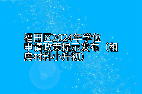 福田区2024年学位申请政策提示发布（租房材料小升初）