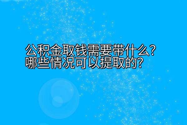 公积金取钱需要带什么？哪些情况可以提取的？