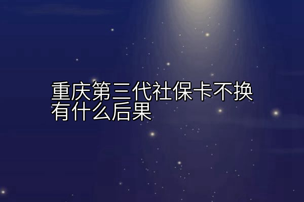 重庆第三代社保卡不换有什么后果