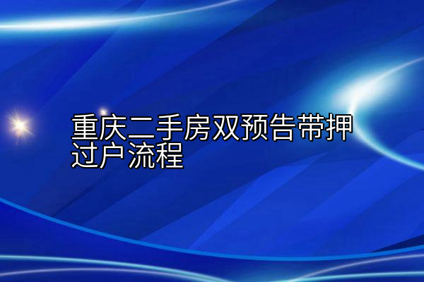 重庆二手房双预告带押过户流程
