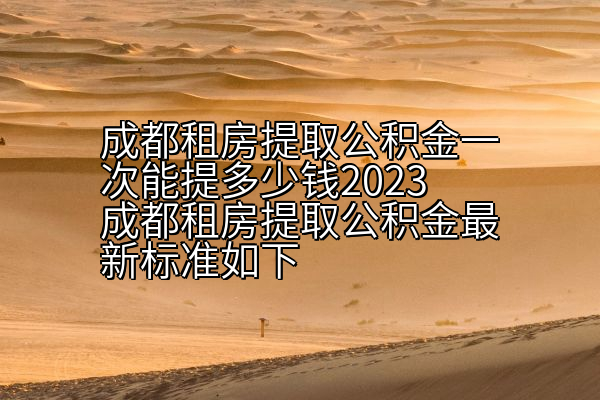 成都租房提取公积金一次能提多少钱2023成都租房提取公积金最新标准如下