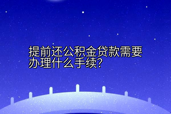 提前还公积金贷款需要办理什么手续？