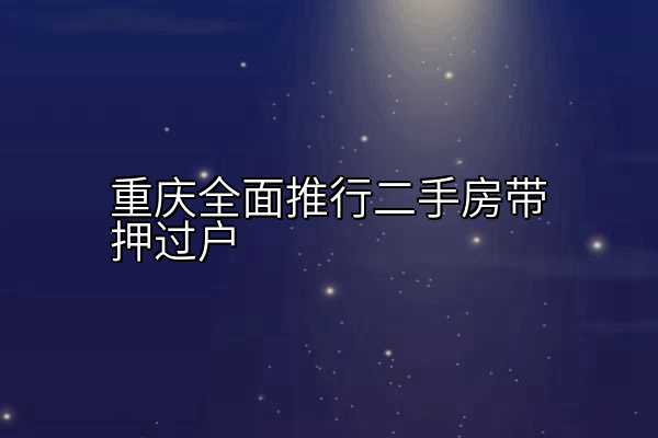 重庆全面推行二手房带押过户