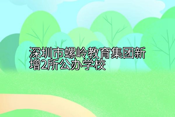 深圳市螺岭教育集团新增2所公办学校