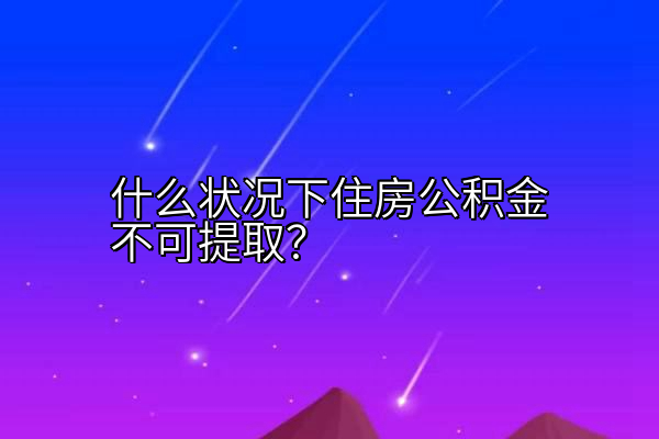 什么状况下住房公积金不可提取？