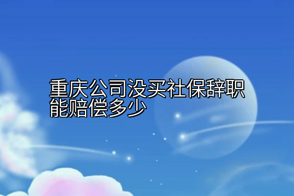 重庆公司没买社保辞职能赔偿多少