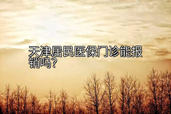天津居民医保门诊能报销吗？