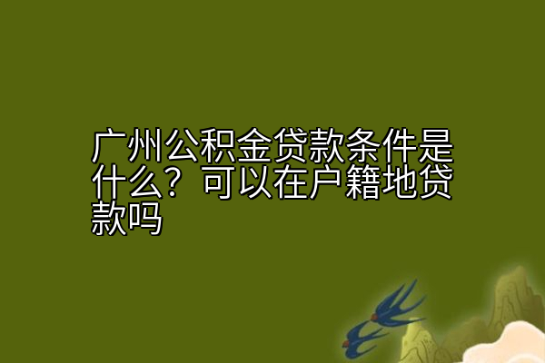 广州公积金贷款条件是什么？可以在户籍地贷款吗