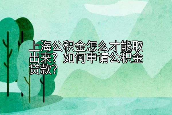 上海公积金怎么才能取出来？如何申请公积金贷款？