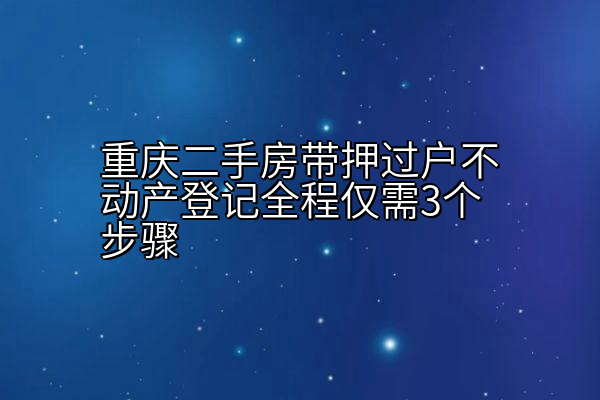 重庆二手房带押过户不动产登记全程仅需3个步骤