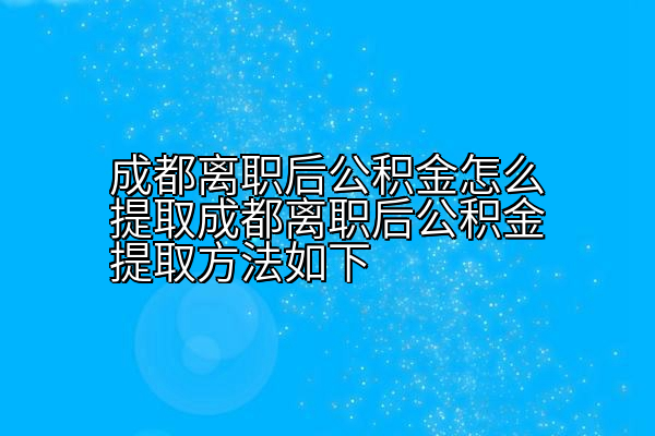 成都离职后公积金怎么提取成都离职后公积金提取方法如下