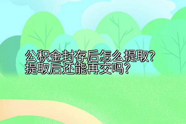 公积金封存后怎么提取？提取后还能再交吗？