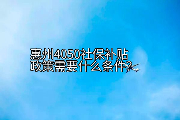 惠州4050社保补贴政策需要什么条件？