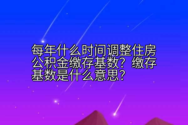 每年什么时间调整住房公积金缴存基数？缴存基数是什么意思？