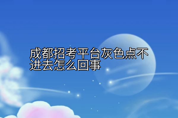 成都招考平台灰色点不进去怎么回事