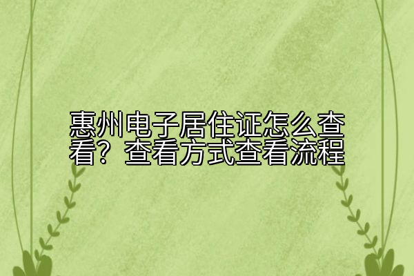 惠州电子居住证怎么查看？查看方式查看流程