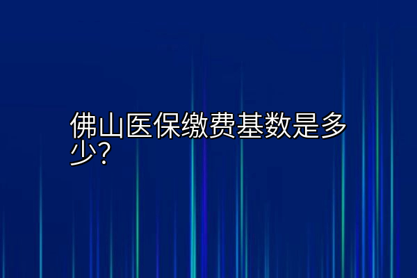 佛山医保缴费基数是多少？