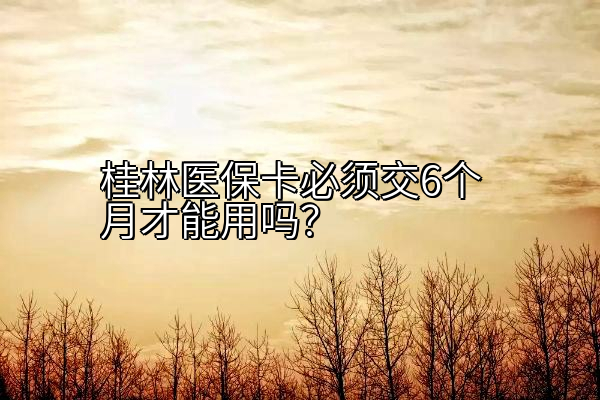 桂林医保卡必须交6个月才能用吗？