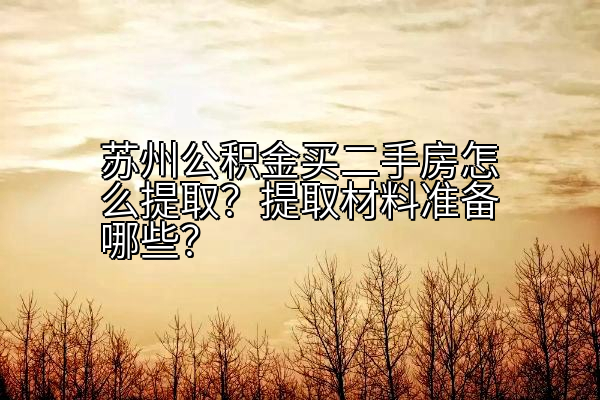 苏州公积金买二手房怎么提取？提取材料准备哪些？