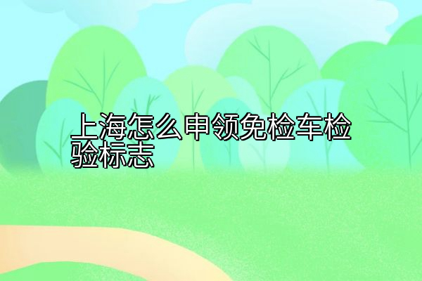 上海怎么申领免检车检验标志