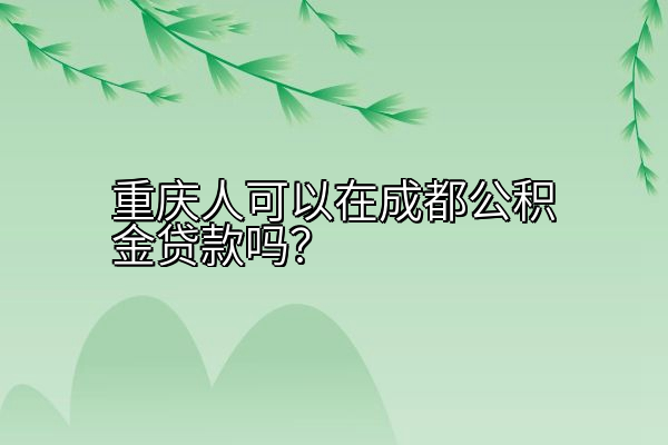 重庆人可以在成都公积金贷款吗？