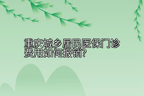 重庆城乡居民医保门诊费用如何报销？