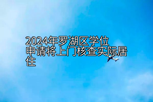 2024年罗湖区学位申请将上门核查实际居住