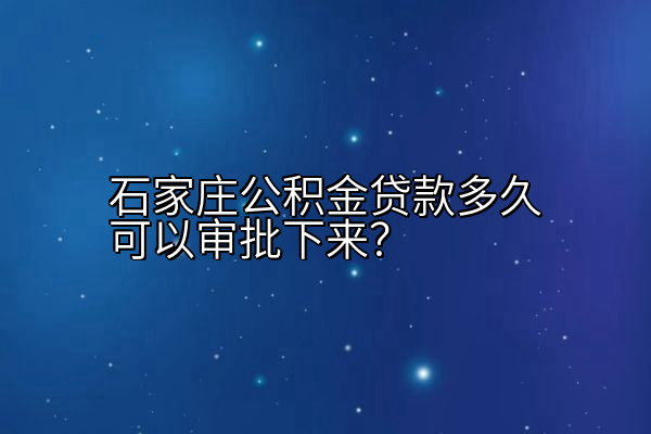 石家庄公积金贷款多久可以审批下来？