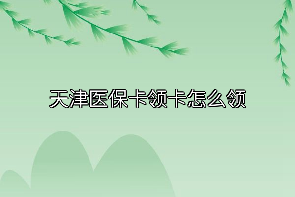 天津医保卡领卡怎么领