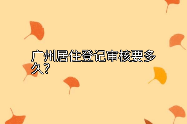 广州居住登记审核要多久？