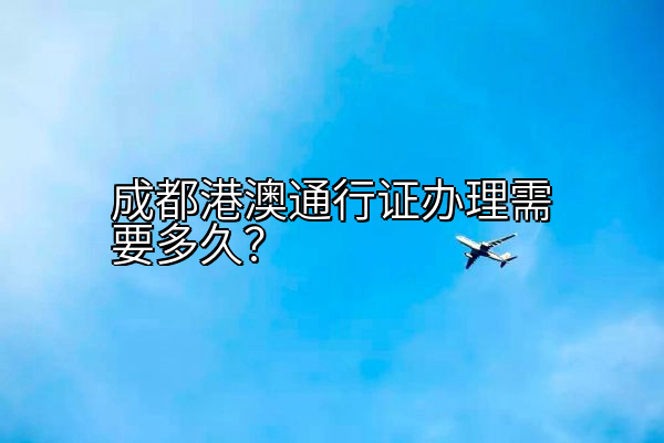 成都港澳通行证办理需要多久？