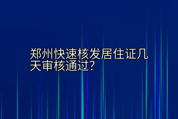 郑州快速核发居住证几天审核通过？