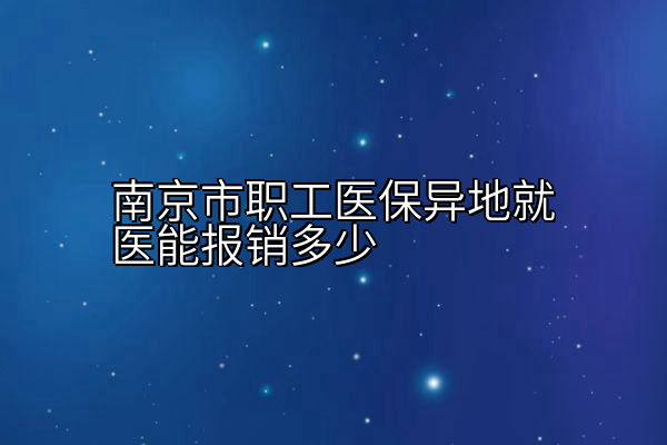 南京市职工医保异地就医能报销多少