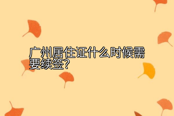 广州居住证什么时候需要续签？